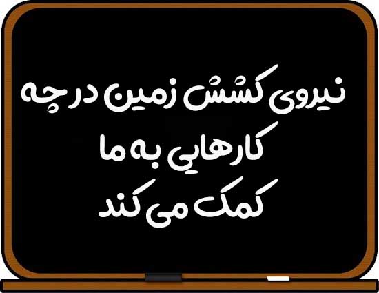 نیروی کشش زمین در چه کارهایی به ما کمک می کند