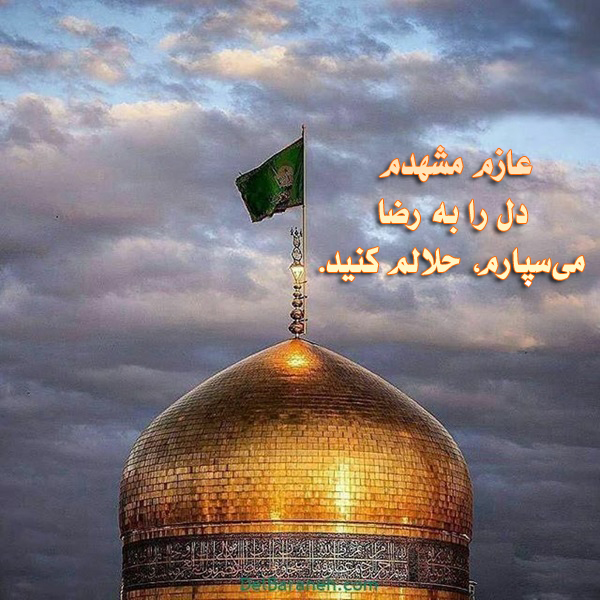 عازم مشهدم، دل را به رضا مي‌سپارم، حلالم كنيد.

